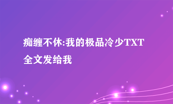 痴缠不休:我的极品冷少TXT全文发给我
