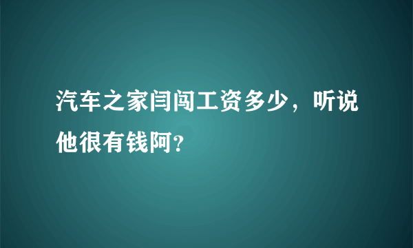 汽车之家闫闯工资多少，听说他很有钱阿？
