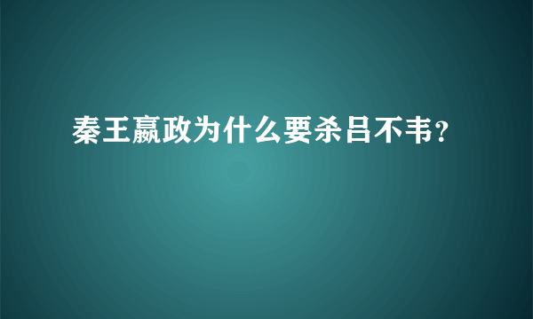 秦王嬴政为什么要杀吕不韦？