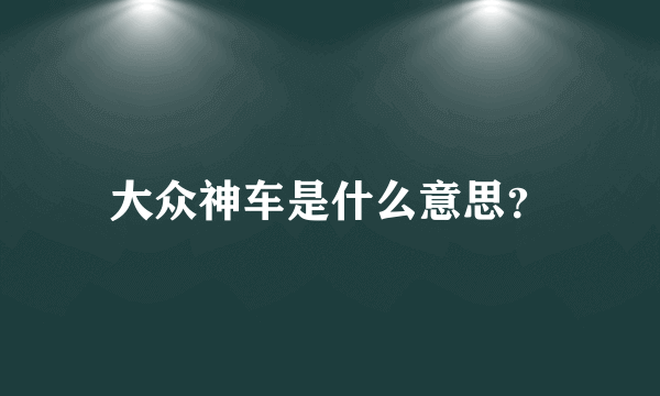 大众神车是什么意思？