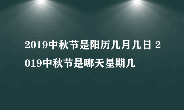 2019中秋节是阳历几月几日 2019中秋节是哪天星期几