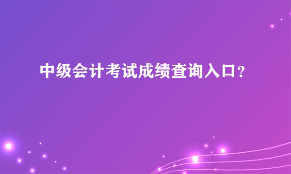 中级会计考试成绩查询入口？