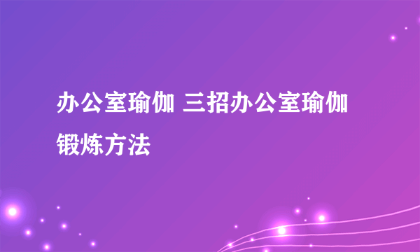办公室瑜伽 三招办公室瑜伽锻炼方法