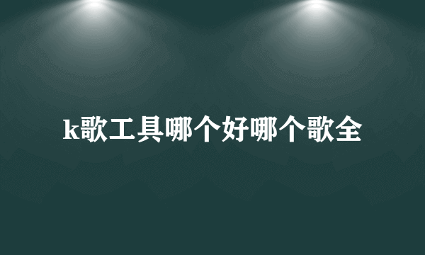 k歌工具哪个好哪个歌全