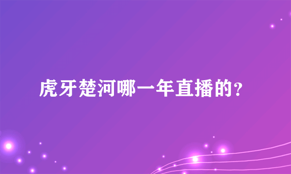 虎牙楚河哪一年直播的？