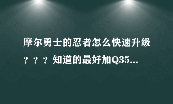 摩尔勇士的忍者怎么快速升级？？？知道的最好加Q353216793！！