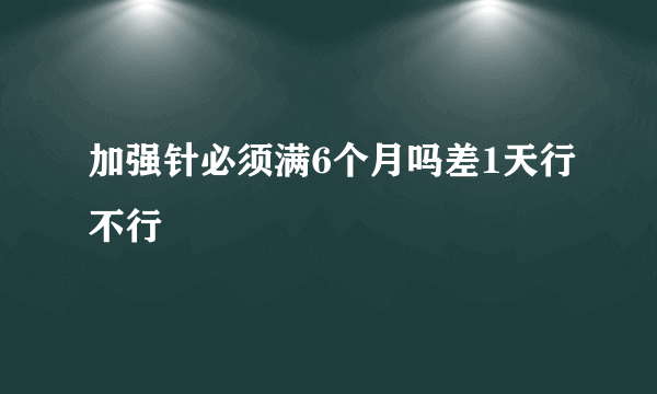 加强针必须满6个月吗差1天行不行
