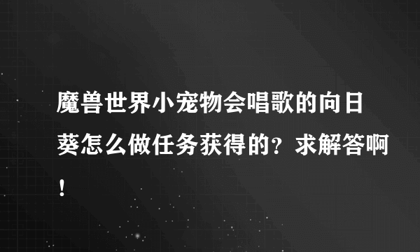 魔兽世界小宠物会唱歌的向日葵怎么做任务获得的？求解答啊！