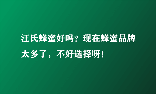 汪氏蜂蜜好吗？现在蜂蜜品牌太多了，不好选择呀！