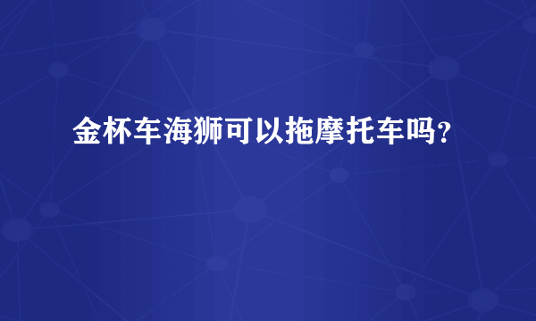 金杯车海狮可以拖摩托车吗？