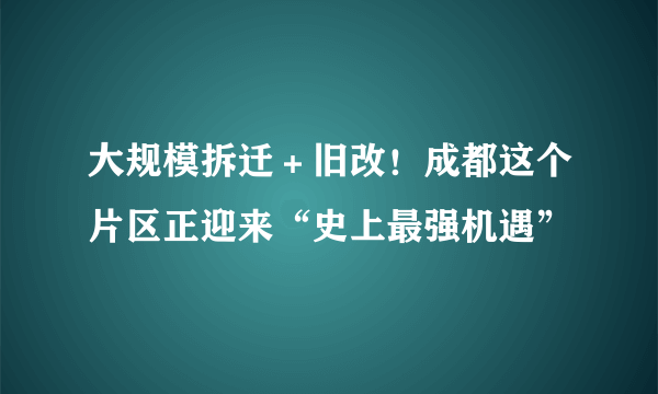 大规模拆迁＋旧改！成都这个片区正迎来“史上最强机遇”