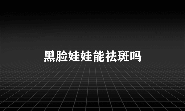 黑脸娃娃能祛斑吗