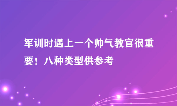 军训时遇上一个帅气教官很重要！八种类型供参考
