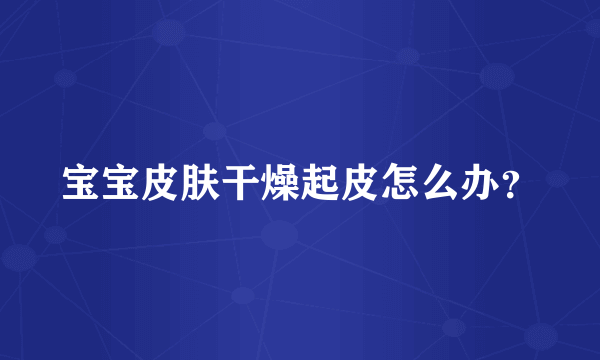 宝宝皮肤干燥起皮怎么办？