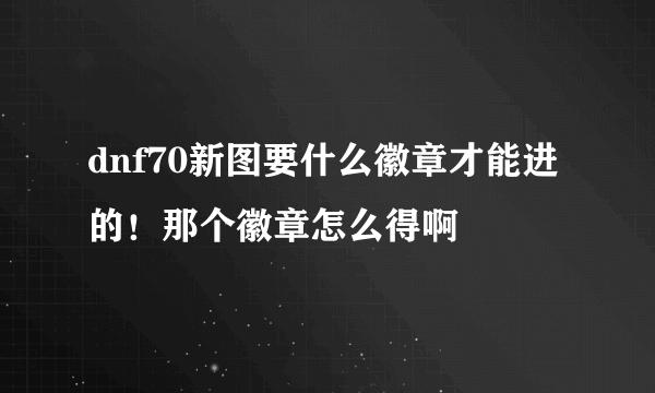 dnf70新图要什么徽章才能进的！那个徽章怎么得啊