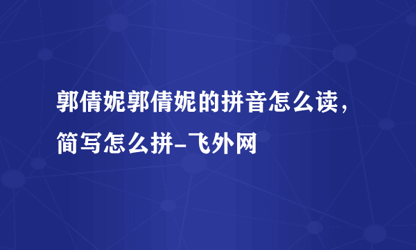郭倩妮郭倩妮的拼音怎么读，简写怎么拼-飞外网