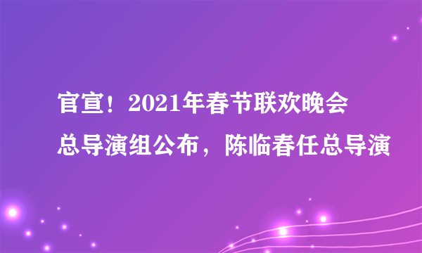 官宣！2021年春节联欢晚会总导演组公布，陈临春任总导演