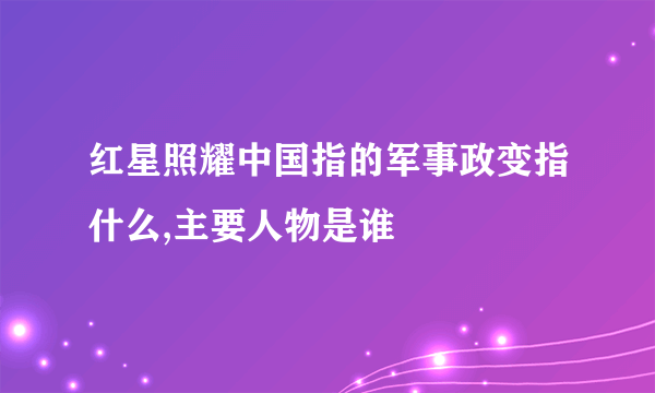 红星照耀中国指的军事政变指什么,主要人物是谁