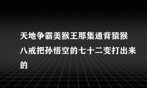 天地争霸美猴王那集通背猿猴八戒把孙悟空的七十二变打出来的