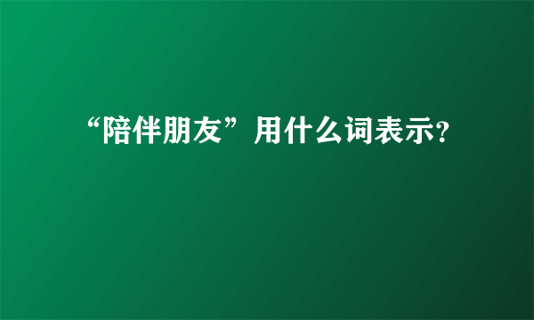 “陪伴朋友”用什么词表示？