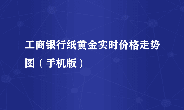 工商银行纸黄金实时价格走势图（手机版）