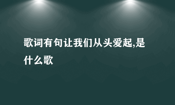 歌词有句让我们从头爱起,是什么歌