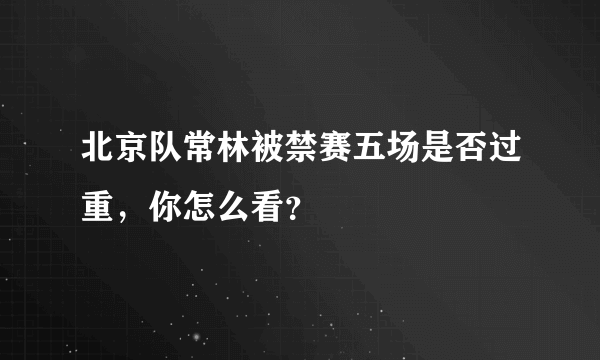 北京队常林被禁赛五场是否过重，你怎么看？