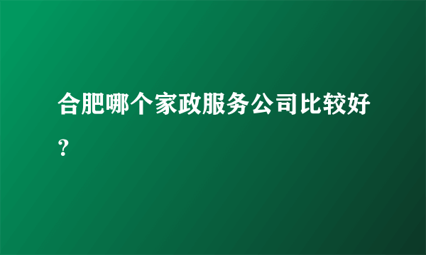 合肥哪个家政服务公司比较好？