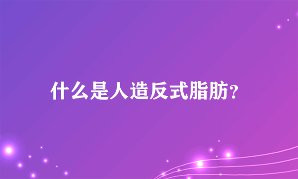 什么是人造反式脂肪？