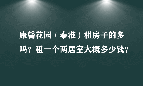 康馨花园（秦淮）租房子的多吗？租一个两居室大概多少钱？