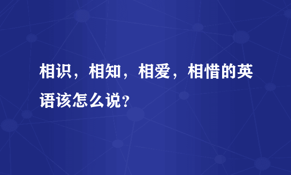 相识，相知，相爱，相惜的英语该怎么说？