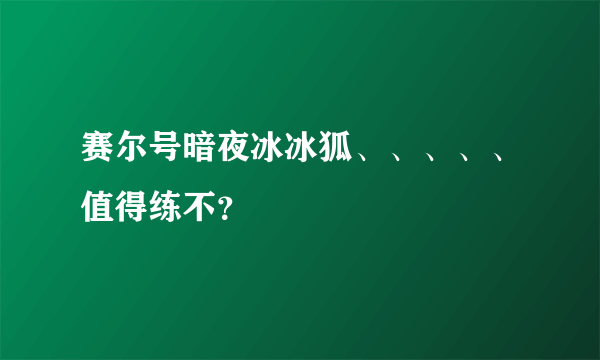 赛尔号暗夜冰冰狐、、、、、值得练不？