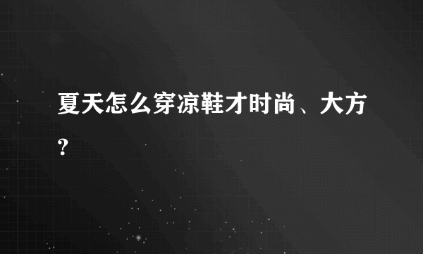 夏天怎么穿凉鞋才时尚、大方？
