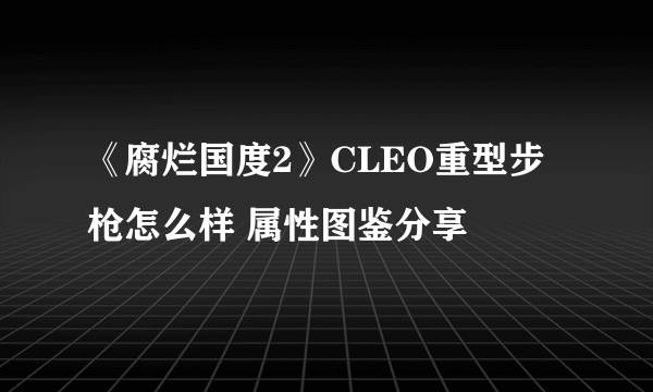 《腐烂国度2》CLEO重型步枪怎么样 属性图鉴分享