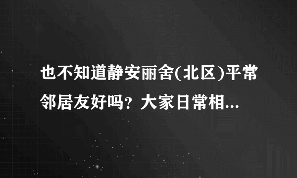 也不知道静安丽舍(北区)平常邻居友好吗？大家日常相处情况如何？