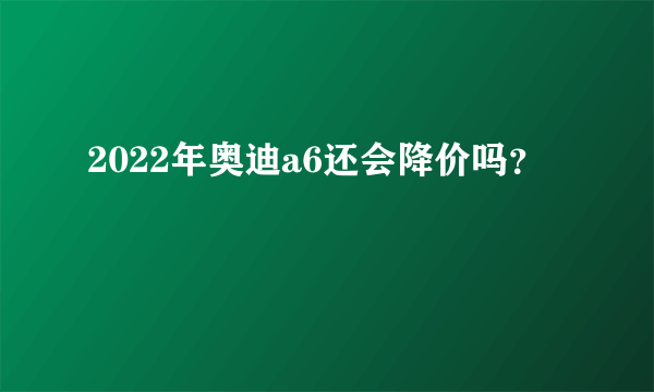 2022年奥迪a6还会降价吗？