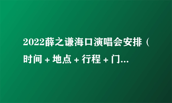 2022薛之谦海口演唱会安排（时间＋地点＋行程＋门票购票）