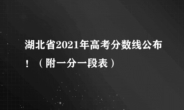 湖北省2021年高考分数线公布！（附一分一段表）
