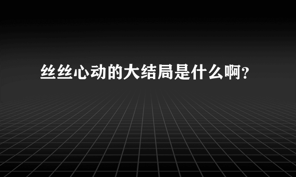 丝丝心动的大结局是什么啊？