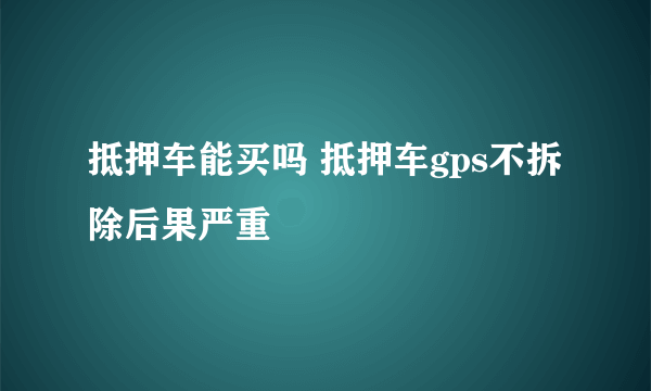 抵押车能买吗 抵押车gps不拆除后果严重