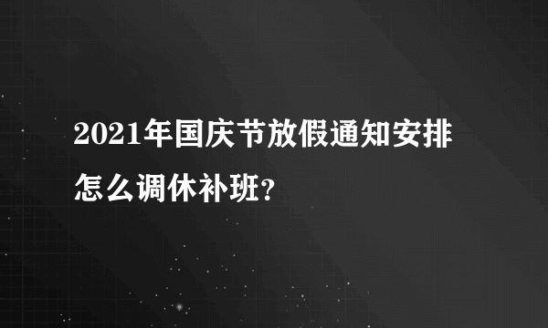 2021年国庆节放假通知安排 怎么调休补班？