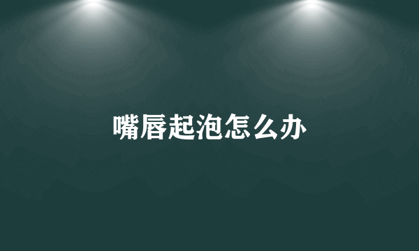 嘴唇起泡怎么办