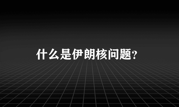什么是伊朗核问题？
