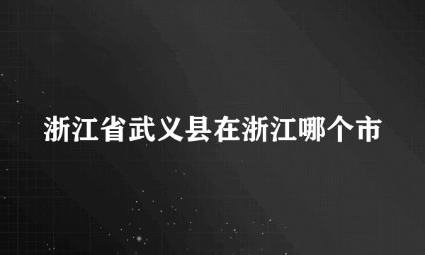 浙江省武义县在浙江哪个市