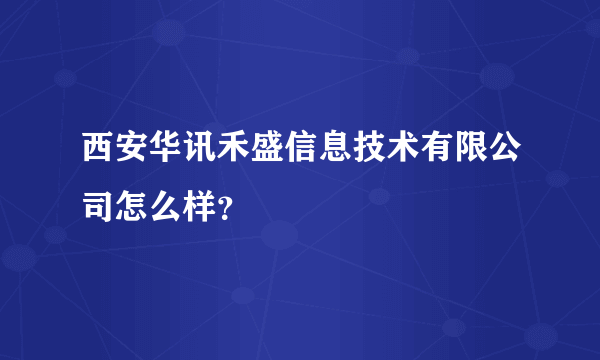 西安华讯禾盛信息技术有限公司怎么样？
