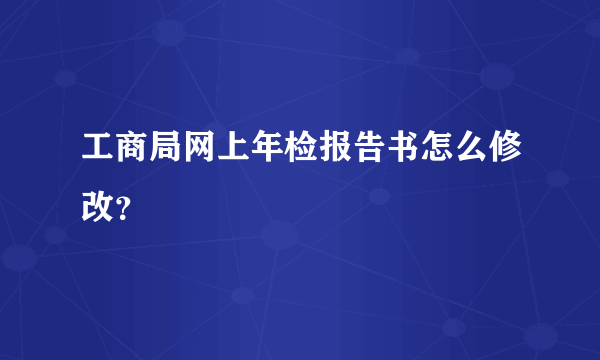 工商局网上年检报告书怎么修改？