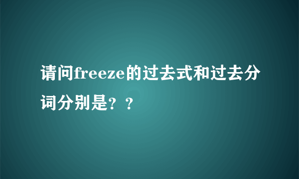 请问freeze的过去式和过去分词分别是？？