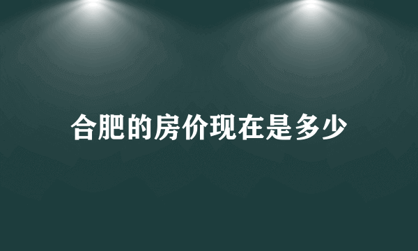 合肥的房价现在是多少