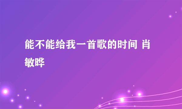 能不能给我一首歌的时间 肖敏晔
