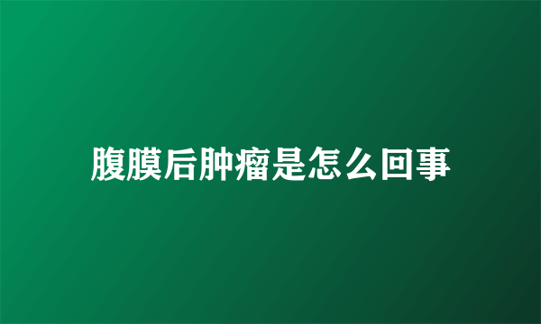 腹膜后肿瘤是怎么回事